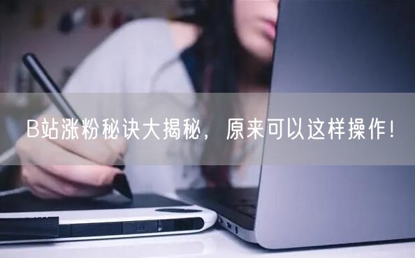 B站涨粉秘诀大揭秘，原来可以这样操作！