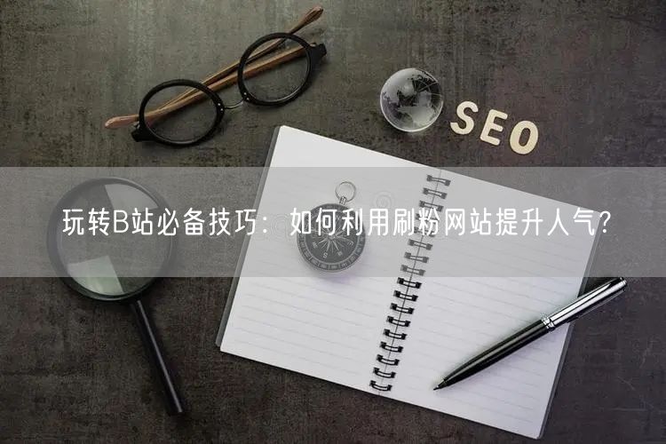 玩转B站必备技巧：如何利用刷粉网站提升人气？