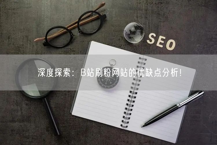 深度探索：B站刷粉网站的优缺点分析！