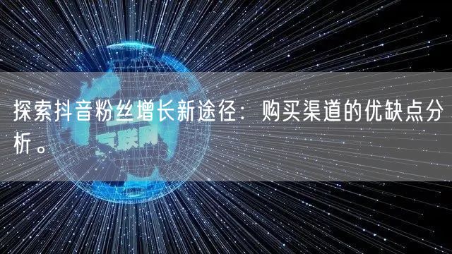 探索抖音粉丝增长新途径：购买渠道的优缺点分析。