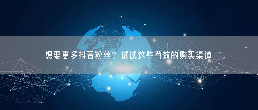 想要更多抖音粉丝？试试这些有效的购买渠道！