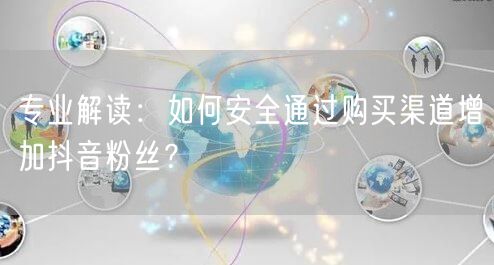 专业解读：如何安全通过购买渠道增加抖音粉丝？