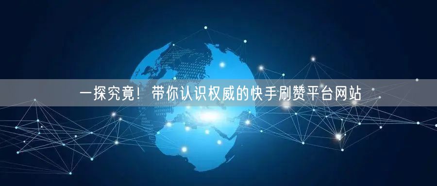一探究竟！带你认识权威的快手刷赞平台网站