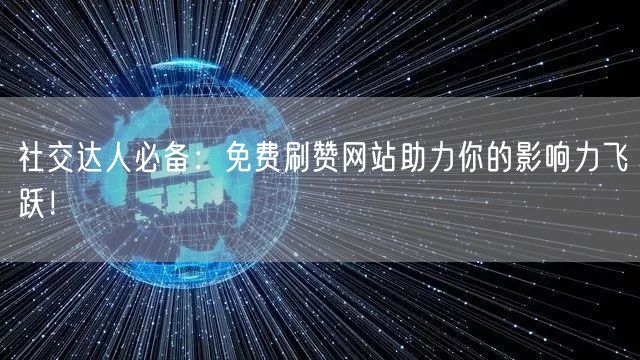 社交达人必备：免费刷赞网站助力你的影响力飞跃！