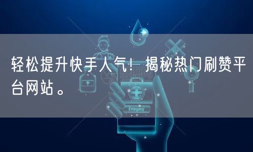 轻松提升快手人气！揭秘热门刷赞平台网站。