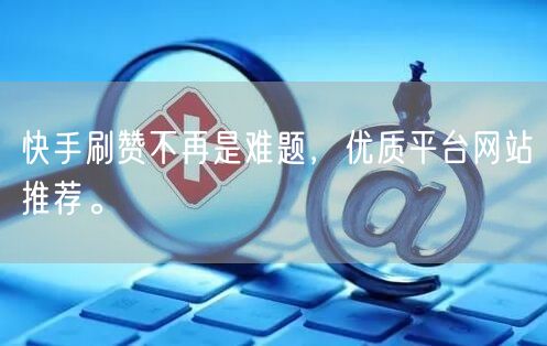 快手刷赞不再是难题，优质平台网站推荐。