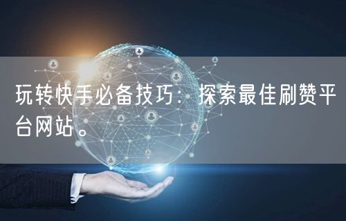 玩转快手必备技巧：探索最佳刷赞平台网站。