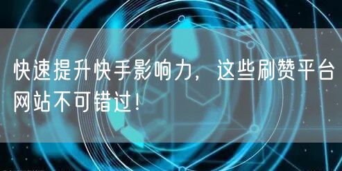 快速提升快手影响力，这些刷赞平台网站不可错过！