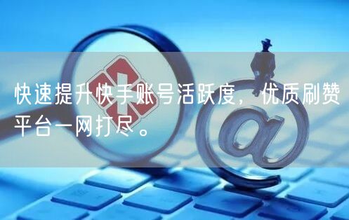 快速提升快手账号活跃度，优质刷赞平台一网打尽。