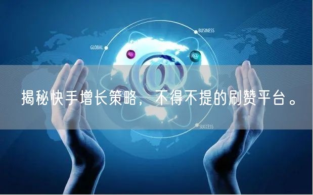 揭秘快手增长策略，不得不提的刷赞平台。