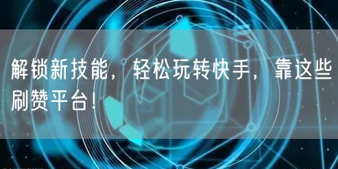 解锁新技能，轻松玩转快手，靠这些刷赞平台！