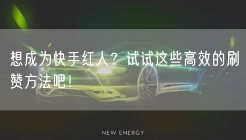 想成为快手红人？试试这些高效的刷赞方法吧！