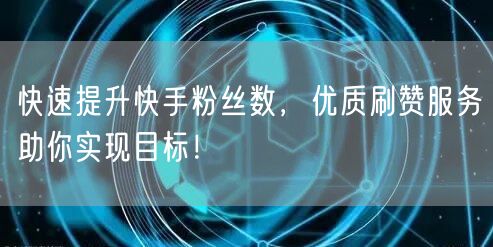 快速提升快手粉丝数，优质刷赞服务助你实现目标！
