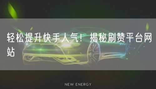 轻松提升快手人气！揭秘刷赞平台网站