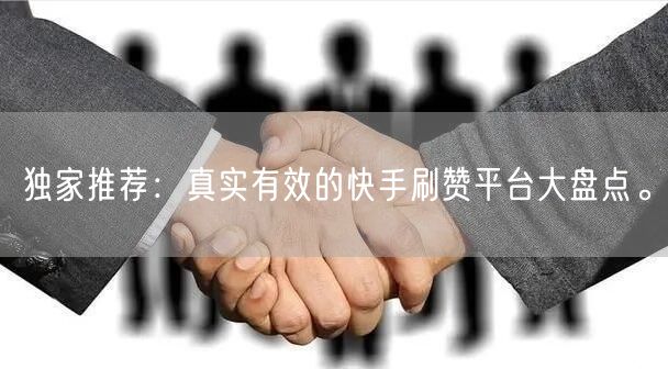 独家推荐：真实有效的快手刷赞平台大盘点。