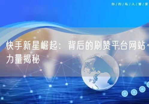 快手新星崛起：背后的刷赞平台网站力量揭秘