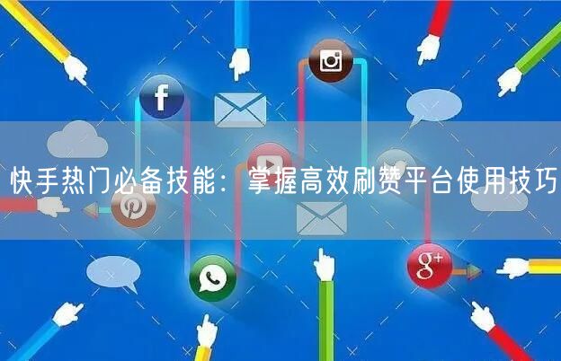 快手热门必备技能：掌握高效刷赞平台使用技巧
