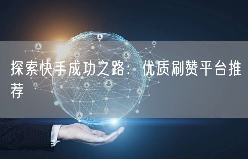 探索快手成功之路：优质刷赞平台推荐
