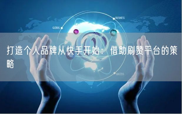 打造个人品牌从快手开始：借助刷赞平台的策略
