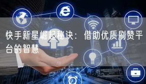 快手新星崛起秘诀：借助优质刷赞平台的智慧
