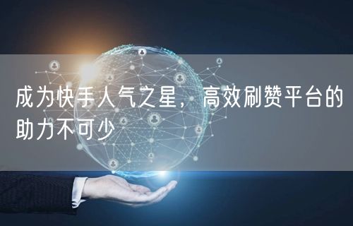成为快手人气之星，高效刷赞平台的助力不可少