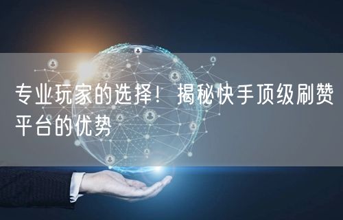 专业玩家的选择！揭秘快手顶级刷赞平台的优势