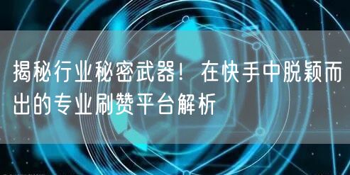 揭秘行业秘密武器！在快手中脱颖而出的专业刷赞平台解析