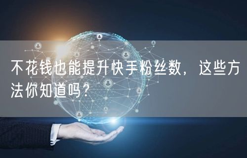 不花钱也能提升快手粉丝数，这些方法你知道吗？