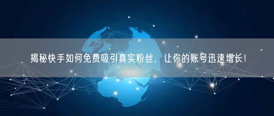 揭秘快手如何免费吸引真实粉丝，让你的账号迅速增长！