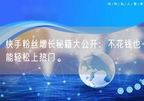 快手粉丝增长秘籍大公开：不花钱也能轻松上热门。