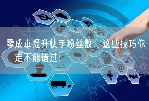 零成本提升快手粉丝数，这些技巧你一定不能错过！