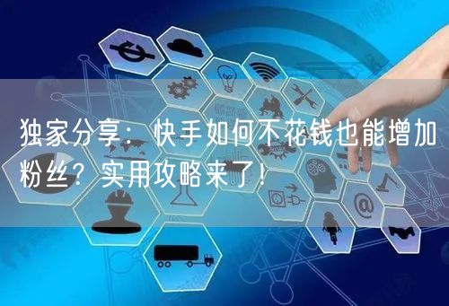 独家分享：快手如何不花钱也能增加粉丝？实用攻略来了！