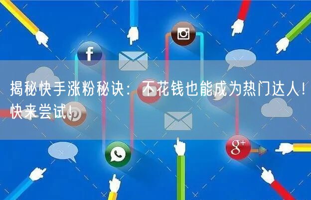 揭秘快手涨粉秘诀：不花钱也能成为热门达人！快来尝试！