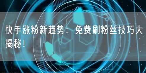 快手涨粉新趋势：免费刷粉丝技巧大揭秘！