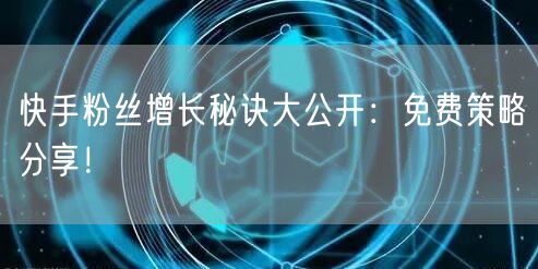 快手粉丝增长秘诀大公开：免费策略分享！