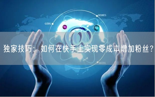 独家技巧：如何在快手上实现零成本增加粉丝？