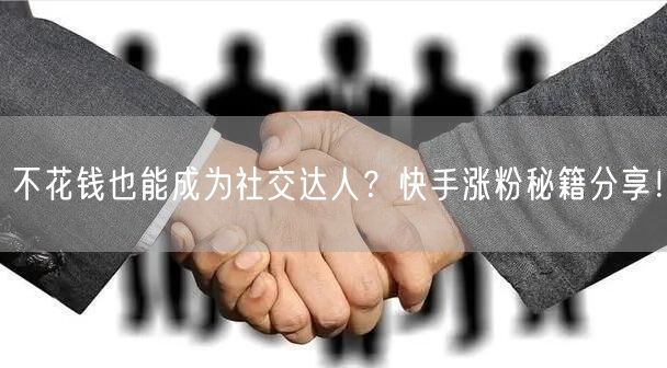 不花钱也能成为社交达人？快手涨粉秘籍分享！