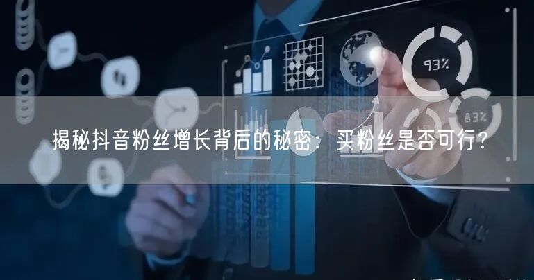 揭秘抖音粉丝增长背后的秘密：买粉丝是否可行？