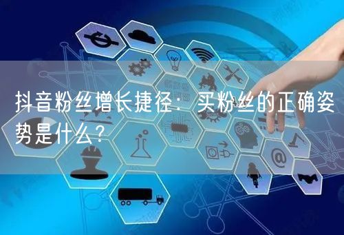 抖音粉丝增长捷径：买粉丝的正确姿势是什么？