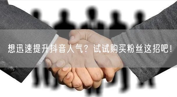 想迅速提升抖音人气？试试购买粉丝这招吧！