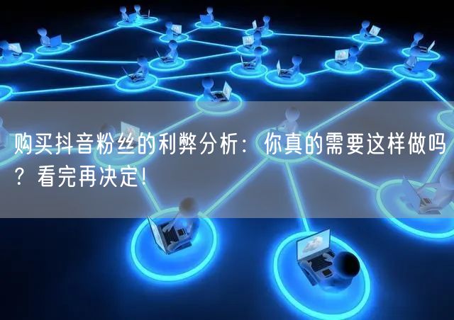 购买抖音粉丝的利弊分析：你真的需要这样做吗？看完再决定！