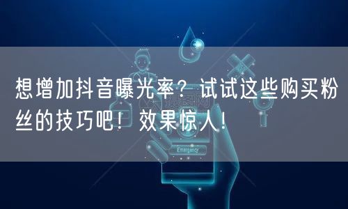 想增加抖音曝光率？试试这些购买粉丝的技巧吧！效果惊人！