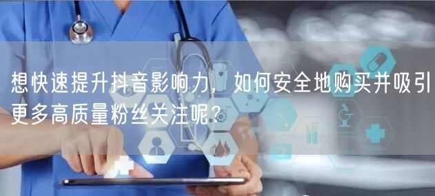 想快速提升抖音影响力，如何安全地购买并吸引更多高质量粉丝关注呢？