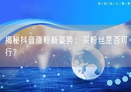 揭秘抖音涨粉新姿势：买粉丝是否可行？
