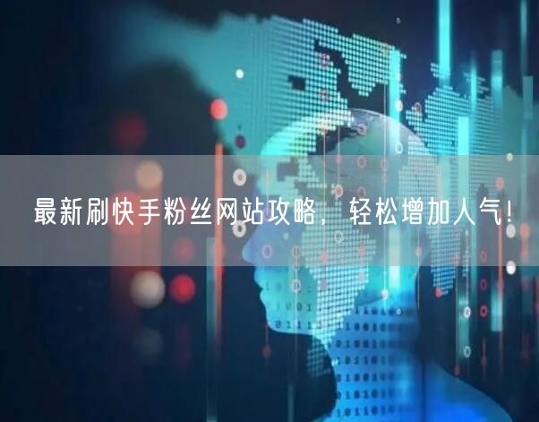 最新刷快手粉丝网站攻略，轻松增加人气！