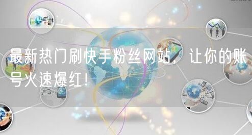 最新热门刷快手粉丝网站，让你的账号火速爆红！