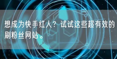 想成为快手红人？试试这些超有效的刷粉丝网站。