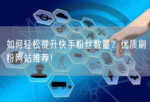 如何轻松提升快手粉丝数量？优质刷粉网站推荐！