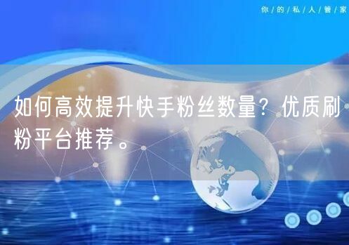 如何高效提升快手粉丝数量？优质刷粉平台推荐。