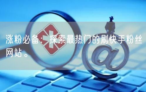 涨粉必备：探索最热门的刷快手粉丝网站。